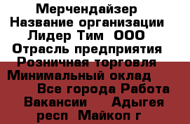 Мерчендайзер › Название организации ­ Лидер Тим, ООО › Отрасль предприятия ­ Розничная торговля › Минимальный оклад ­ 15 000 - Все города Работа » Вакансии   . Адыгея респ.,Майкоп г.